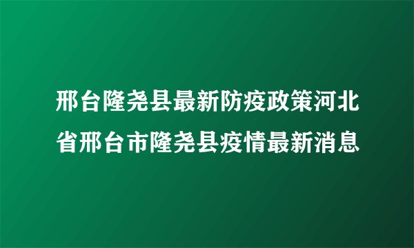 邢台隆尧县最新防疫政策河北省邢台市隆尧县疫情最新消息