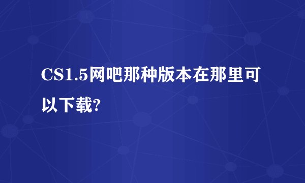 CS1.5网吧那种版本在那里可以下载?