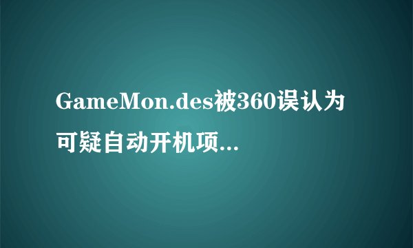 GameMon.des被360误认为可疑自动开机项 如何解决