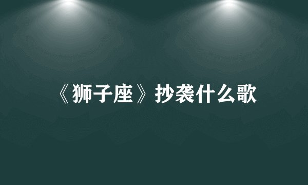 《狮子座》抄袭什么歌
