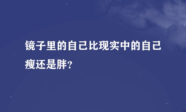 镜子里的自己比现实中的自己瘦还是胖？