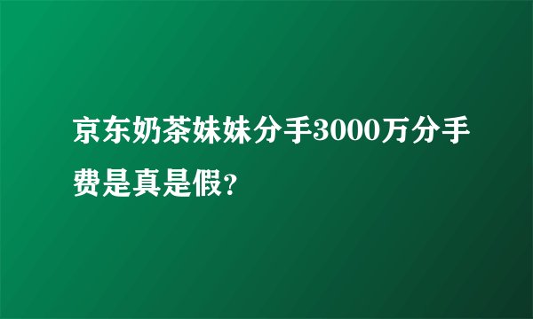 京东奶茶妹妹分手3000万分手费是真是假？