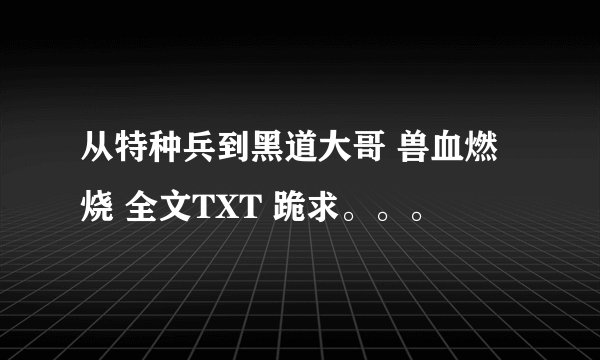 从特种兵到黑道大哥 兽血燃烧 全文TXT 跪求。。。
