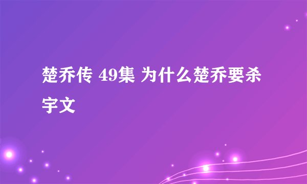 楚乔传 49集 为什么楚乔要杀宇文玥