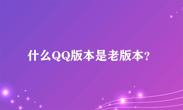 什么QQ版本是老版本？