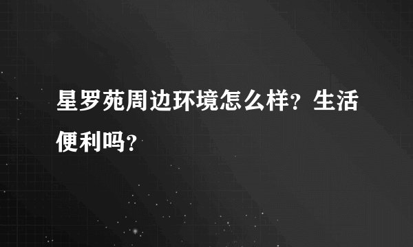 星罗苑周边环境怎么样？生活便利吗？