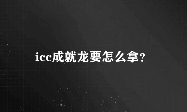 icc成就龙要怎么拿？