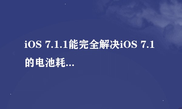 iOS 7.1.1能完全解决iOS 7.1的电池耗电问题吗？