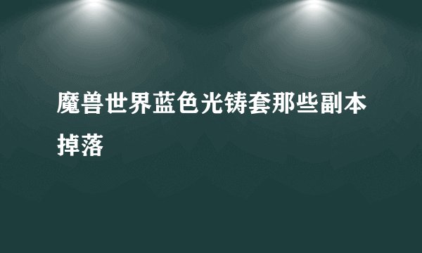 魔兽世界蓝色光铸套那些副本掉落