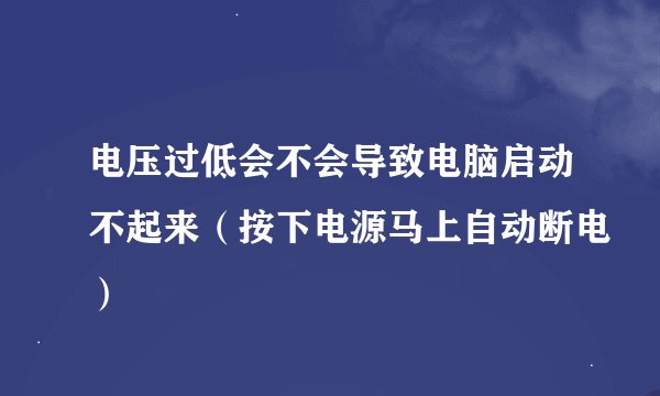 电压过低会不会导致电脑启动不起来（按下电源马上自动断电）