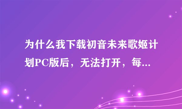 为什么我下载初音未来歌姬计划PC版后，无法打开，每次要玩，就必须重新安装，这是为什么？
