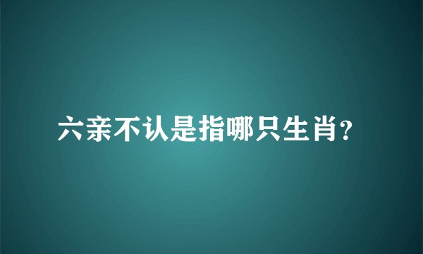 六亲不认是指哪只生肖？