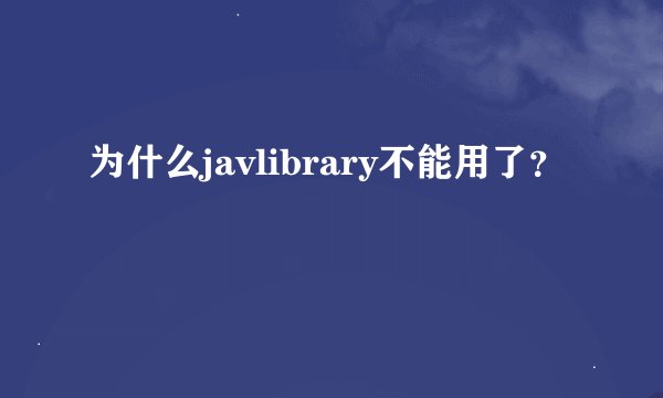 为什么javlibrary不能用了？