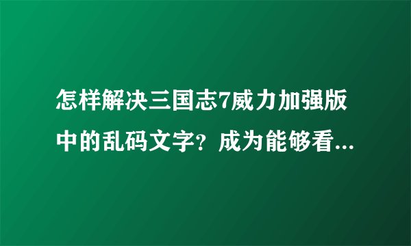 怎样解决三国志7威力加强版中的乱码文字？成为能够看的懂的简体中文！