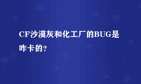 CF沙漠灰和化工厂的BUG是咋卡的？