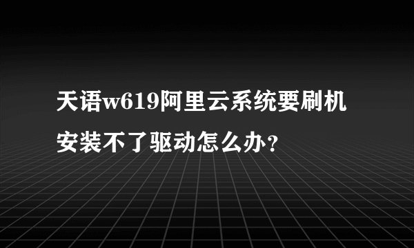 天语w619阿里云系统要刷机安装不了驱动怎么办？