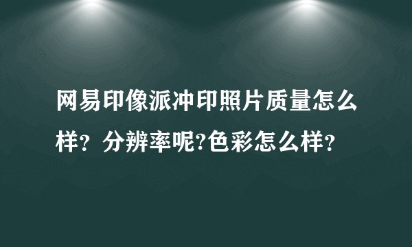 网易印像派冲印照片质量怎么样？分辨率呢?色彩怎么样？