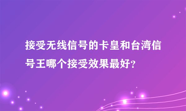 接受无线信号的卡皇和台湾信号王哪个接受效果最好？
