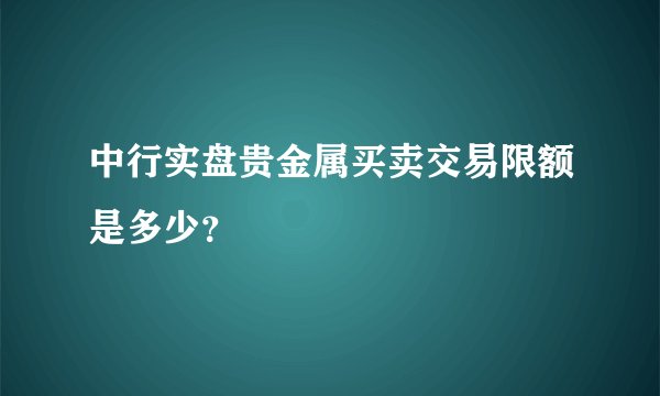 中行实盘贵金属买卖交易限额是多少？