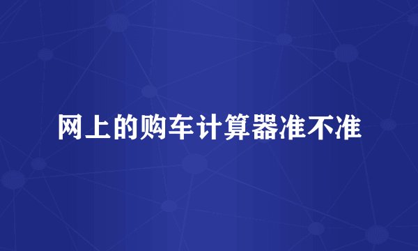 网上的购车计算器准不准
