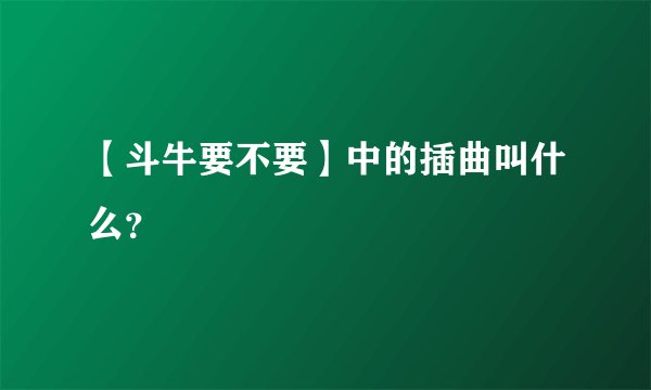 【斗牛要不要】中的插曲叫什么？