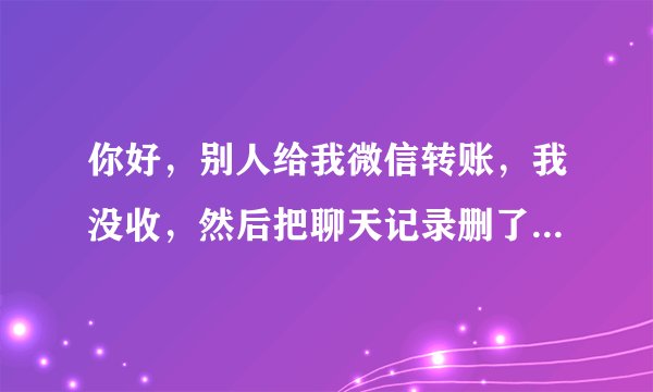 你好，别人给我微信转账，我没收，然后把聊天记录删了，有办法恢复吗