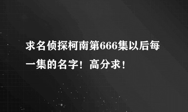 求名侦探柯南第666集以后每一集的名字！高分求！