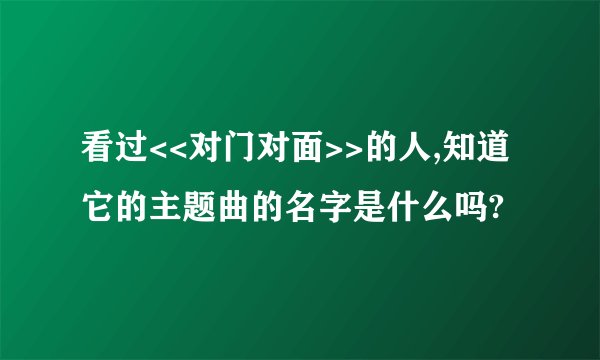 看过<<对门对面>>的人,知道它的主题曲的名字是什么吗?