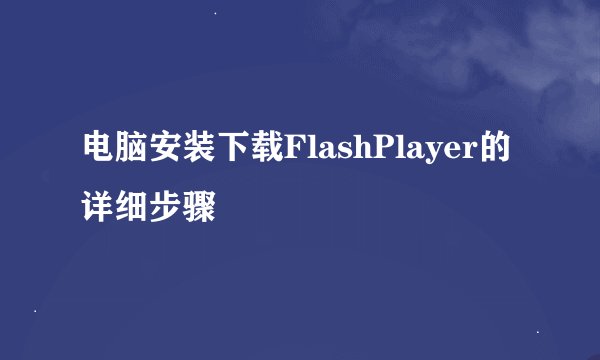 电脑安装下载FlashPlayer的详细步骤