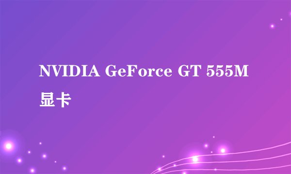 NVIDIA GeForce GT 555M显卡