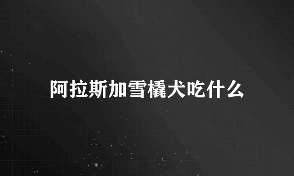 阿拉斯加雪橇犬吃什么