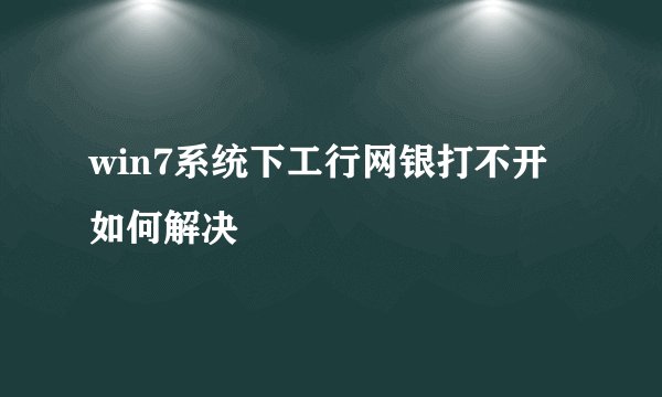 win7系统下工行网银打不开如何解决