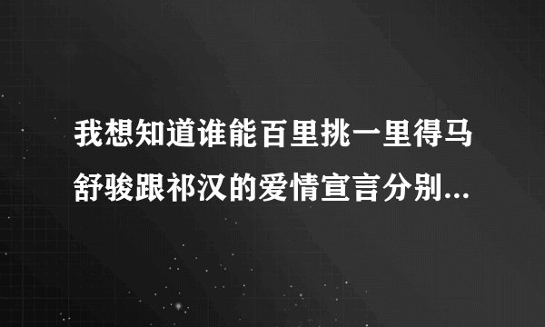 我想知道谁能百里挑一里得马舒骏跟祁汉的爱情宣言分别是什么？