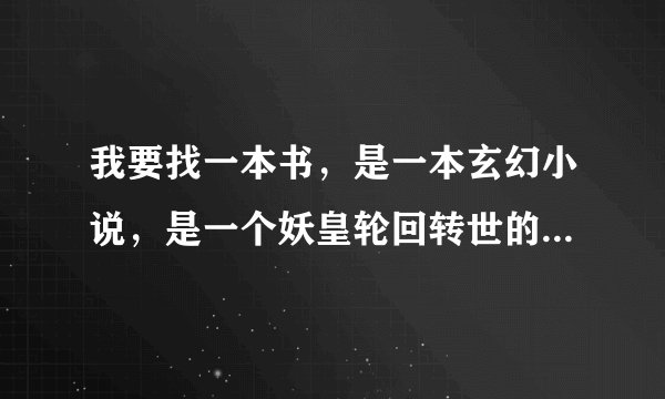 我要找一本书，是一本玄幻小说，是一个妖皇轮回转世的，他每几百年转世一次