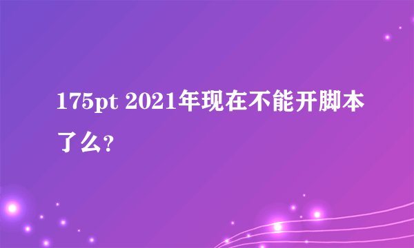 175pt 2021年现在不能开脚本了么？