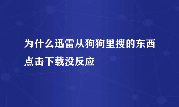 为什么迅雷从狗狗里搜的东西点击下载没反应