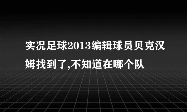 实况足球2013编辑球员贝克汉姆找到了,不知道在哪个队