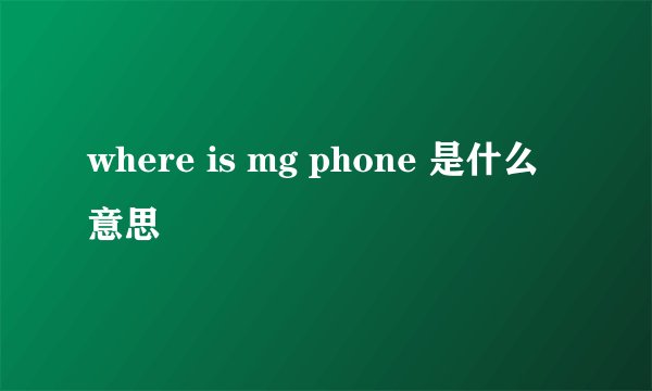where is mg phone 是什么意思