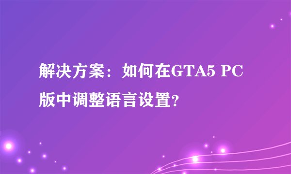 解决方案：如何在GTA5 PC版中调整语言设置？