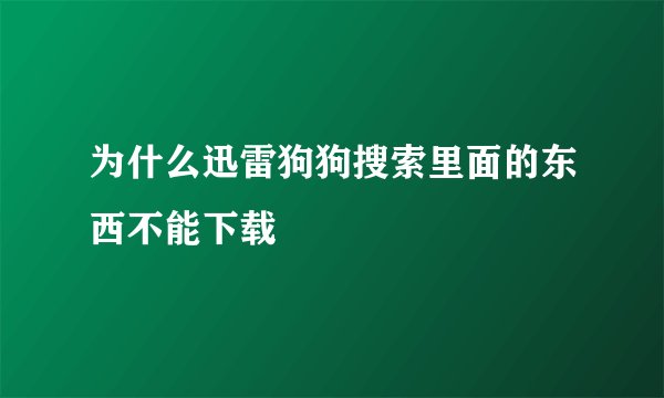 为什么迅雷狗狗搜索里面的东西不能下载