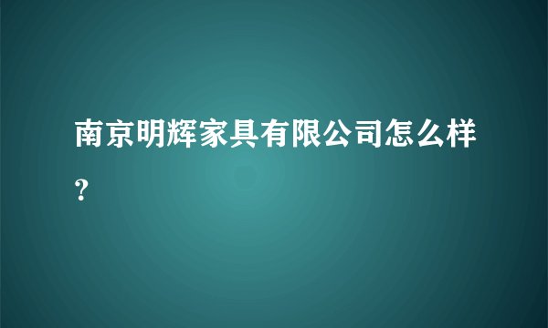 南京明辉家具有限公司怎么样？