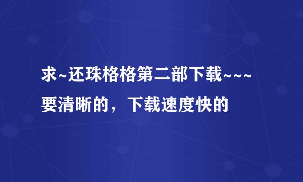 求~还珠格格第二部下载~~~要清晰的，下载速度快的