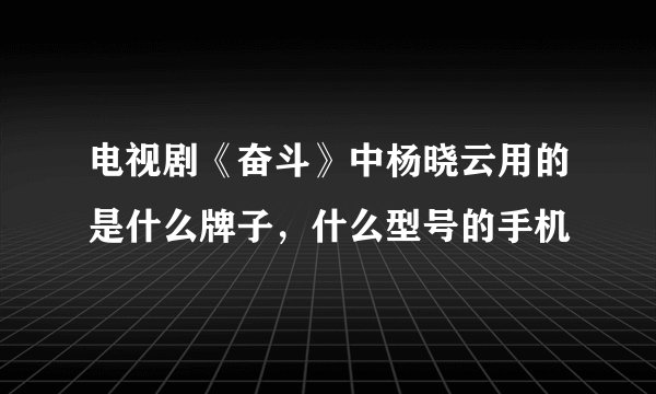 电视剧《奋斗》中杨晓云用的是什么牌子，什么型号的手机