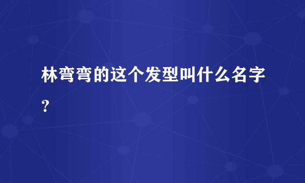 林弯弯的这个发型叫什么名字？