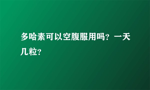 多哈素可以空腹服用吗？一天几粒？