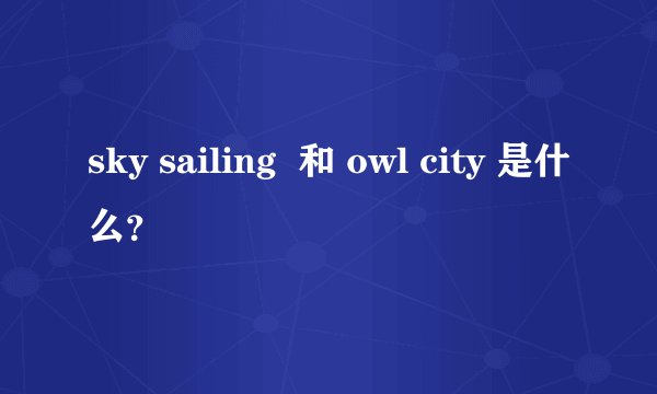 sky sailing  和 owl city 是什么？