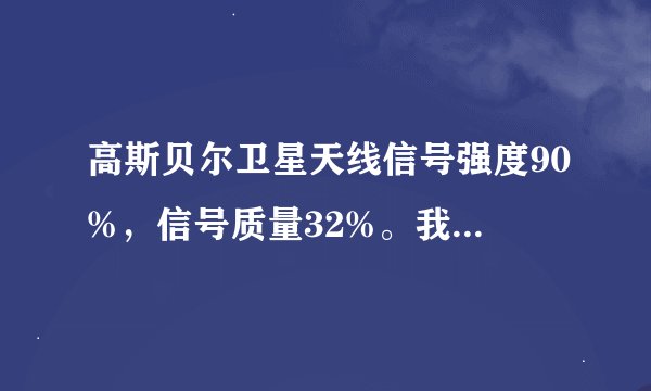 高斯贝尔卫星天线信号强度90%，信号质量32%。我想昂问一下，应该调那里，急需，谢谢了