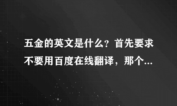 五金的英文是什么？首先要求不要用百度在线翻译，那个不标准，写成老外的叫法，谢谢