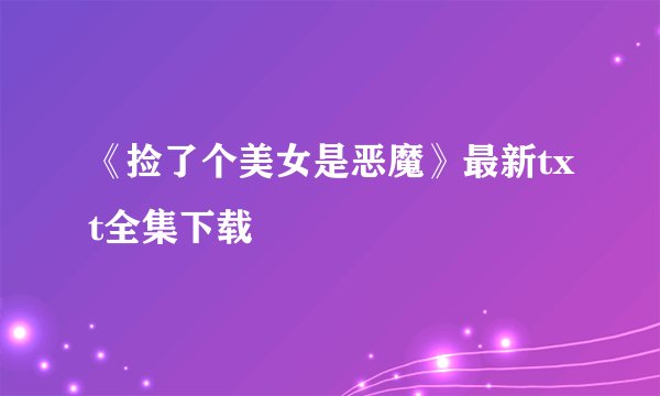《捡了个美女是恶魔》最新txt全集下载