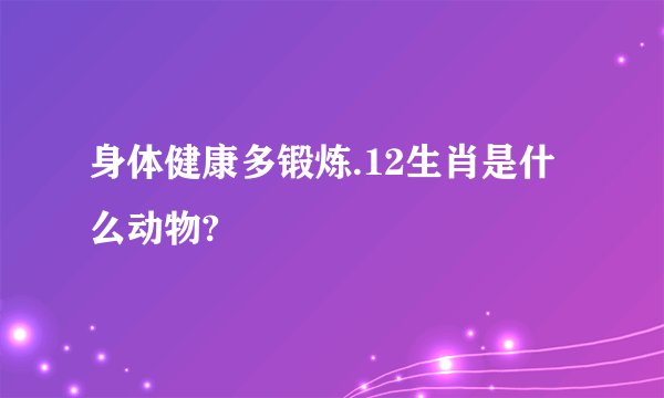 身体健康多锻炼.12生肖是什么动物?